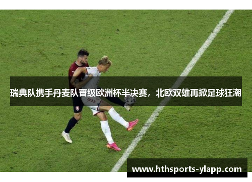 瑞典队携手丹麦队晋级欧洲杯半决赛，北欧双雄再掀足球狂潮