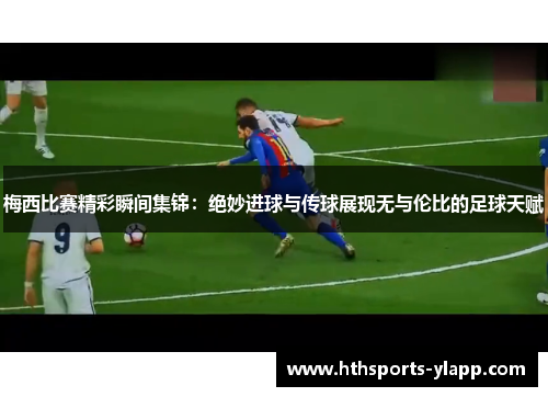 梅西比赛精彩瞬间集锦：绝妙进球与传球展现无与伦比的足球天赋
