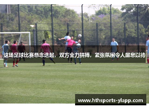 这场足球比赛悬念迭起，双方全力拼搏，紧张氛围令人屏息以待