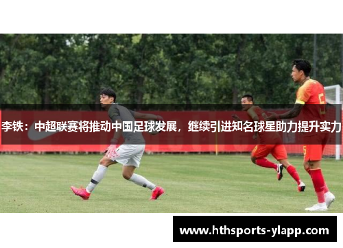 李铁：中超联赛将推动中国足球发展，继续引进知名球星助力提升实力