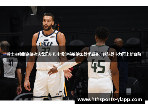 爵士主帅斯奈德确认戈贝尔和米切尔将继续出战季后赛：球队战斗力再上新台阶