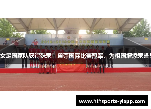 女足国家队获得殊荣！勇夺国际比赛冠军，为祖国增添荣誉！