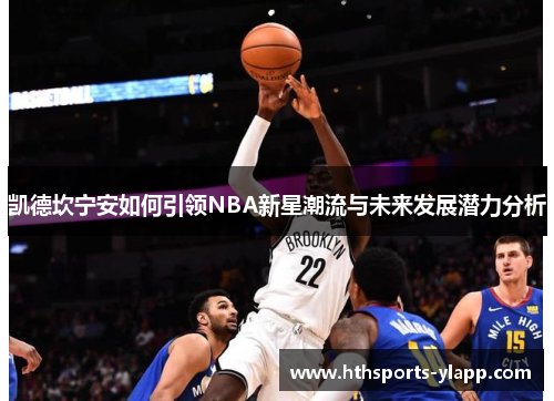 凯德坎宁安如何引领NBA新星潮流与未来发展潜力分析