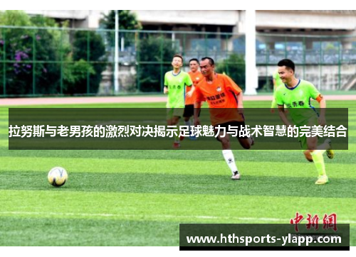 拉努斯与老男孩的激烈对决揭示足球魅力与战术智慧的完美结合