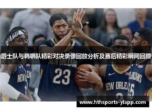 爵士队与鹈鹕队精彩对决录像回放分析及赛后精彩瞬间回顾