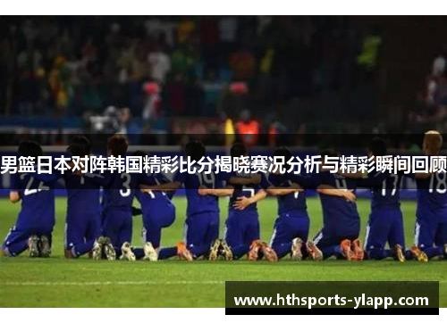 男篮日本对阵韩国精彩比分揭晓赛况分析与精彩瞬间回顾