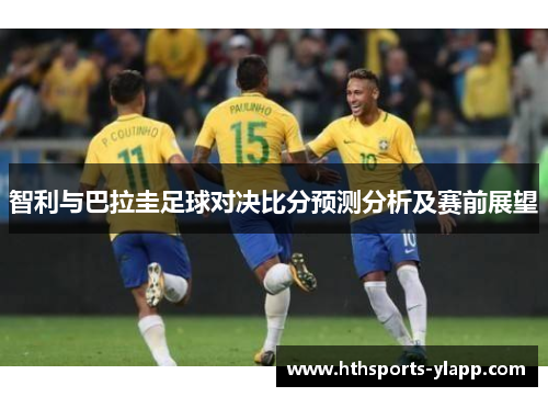 智利与巴拉圭足球对决比分预测分析及赛前展望